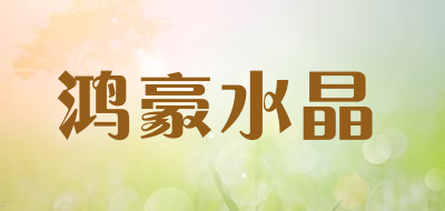 鸿豪水晶是什么牌子_鸿豪水晶品牌怎么样?